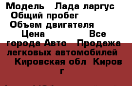  › Модель ­ Лада ларгус  › Общий пробег ­ 200 000 › Объем двигателя ­ 16 › Цена ­ 400 000 - Все города Авто » Продажа легковых автомобилей   . Кировская обл.,Киров г.